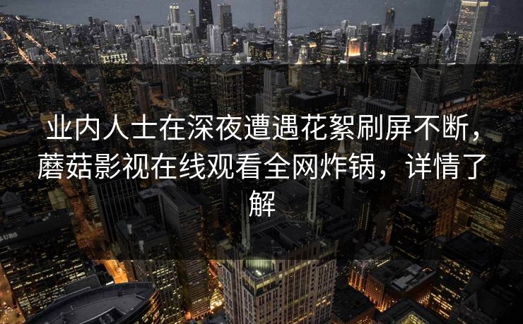 业内人士在深夜遭遇花絮刷屏不断，蘑菇影视在线观看全网炸锅，详情了解  第1张