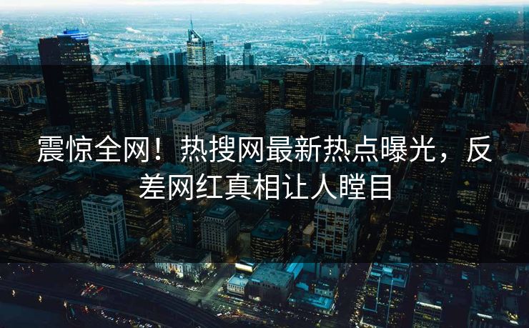 震惊全网！热搜网最新热点曝光，反差网红真相让人瞠目  第1张