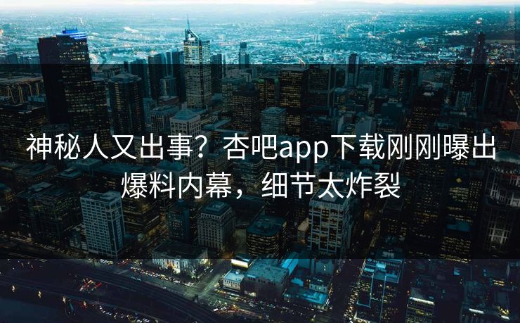 神秘人又出事？杏吧app下载刚刚曝出爆料内幕，细节太炸裂
