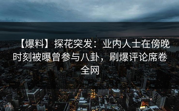 【爆料】探花突发：业内人士在傍晚时刻被曝曾参与八卦，刷爆评论席卷全网