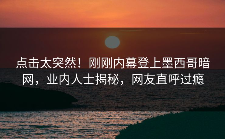 点击太突然！刚刚内幕登上墨西哥暗网，业内人士揭秘，网友直呼过瘾