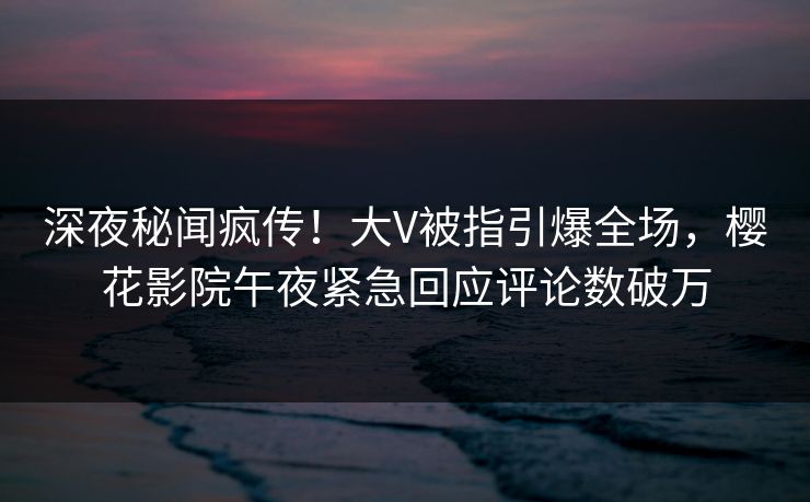 深夜秘闻疯传!大V被指引爆全场,樱花影院午夜紧急回应评论数破万