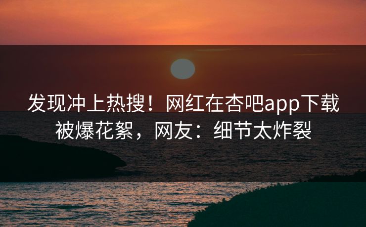 发现冲上热搜！网红在杏吧app下载被爆花絮，网友：细节太炸裂