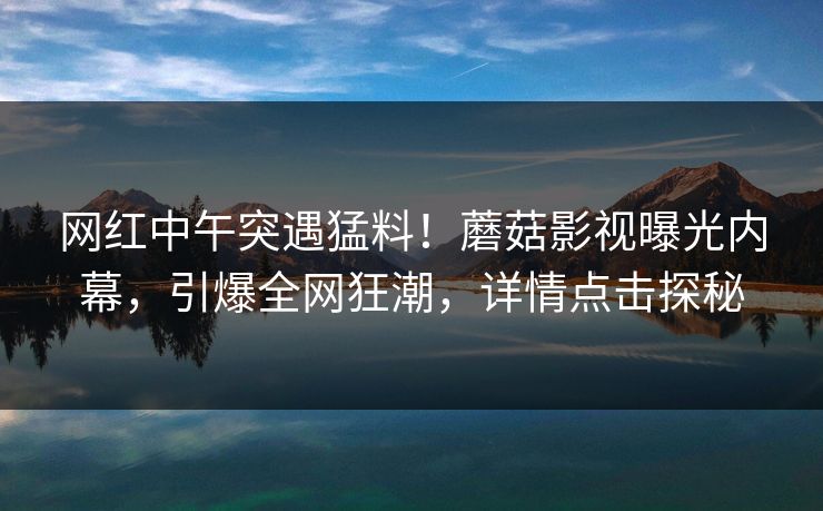网红中午突遇猛料！蘑菇影视曝光内幕，引爆全网狂潮，详情点击探秘