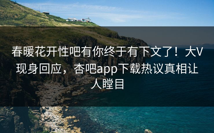 春暖花开性吧有你终于有下文了！大V现身回应，杏吧app下载热议真相让人瞠目