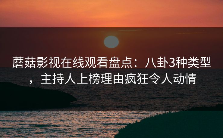 蘑菇影视在线观看盘点：八卦3种类型，主持人上榜理由疯狂令人动情  第1张
