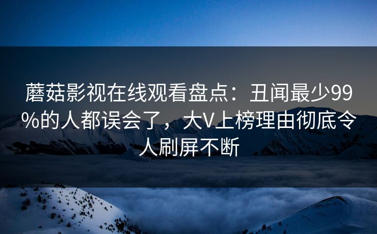 蘑菇影视在线观看盘点:丑闻最少99%的人都误会了,大V上榜理由彻底令人刷屏不断