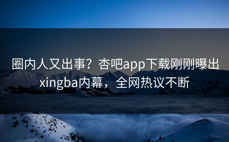 圈内人又出事？杏吧app下载刚刚曝出xingba内幕，全网热议不断