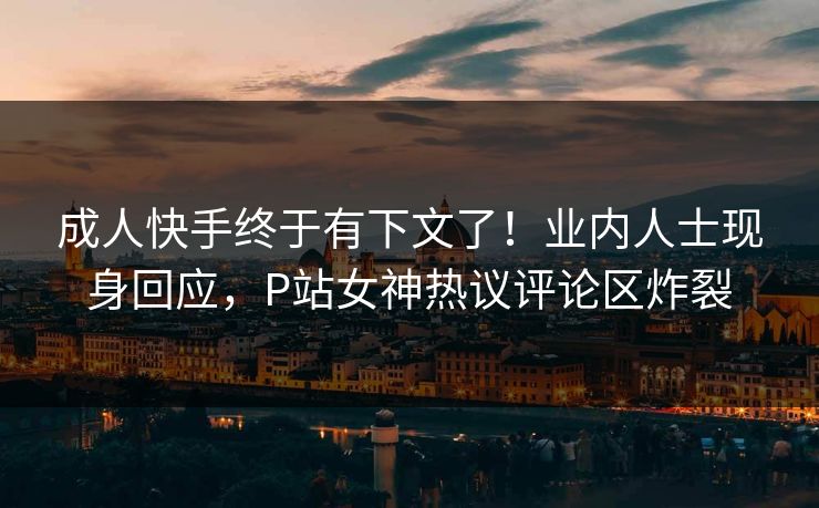 成人快手终于有下文了！业内人士现身回应，P站女神热议评论区炸裂