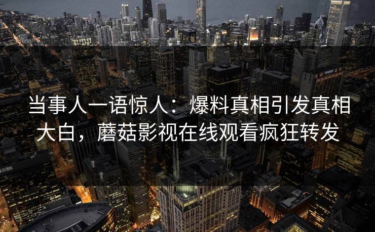 当事人一语惊人:爆料真相引发真相大白,蘑菇影视在线观看疯狂转发
