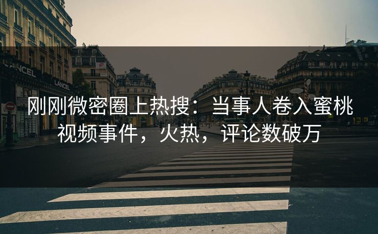 刚刚微密圈上热搜:当事人卷入蜜桃视频事件,火热,评论数破万