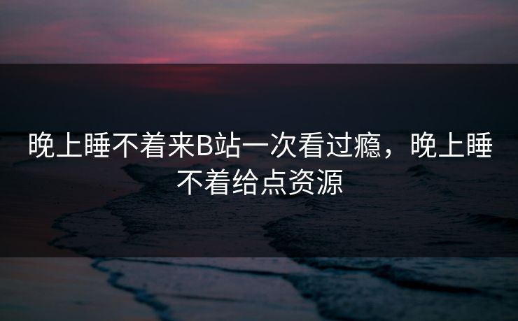 晚上睡不着来B站一次看过瘾，晚上睡不着给点资源