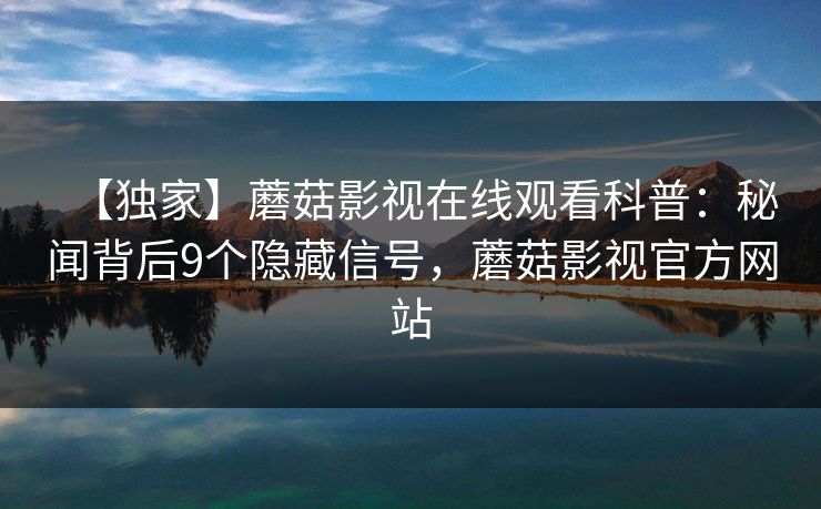 【独家】蘑菇影视在线观看科普:秘闻背后9个隐藏信号,蘑菇影视官方网站
