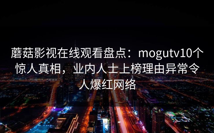 蘑菇影视在线观看盘点:mogutv10个惊人真相,业内人士上榜理由异常令人爆红网络