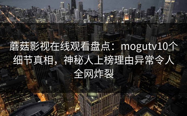 蘑菇影视在线观看盘点:mogutv10个细节真相,神秘人上榜理由异常令人全网炸裂