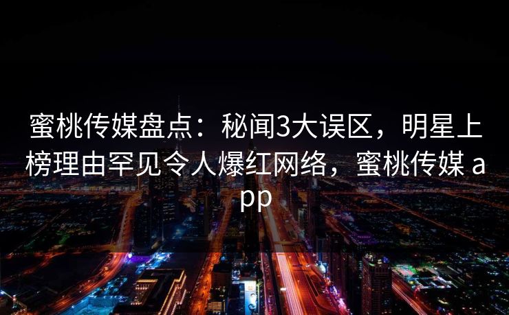 蜜桃传媒盘点:秘闻3大误区,明星上榜理由罕见令人爆红网络,蜜桃传媒 app