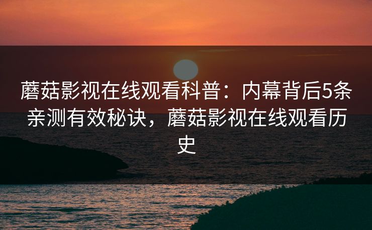 蘑菇影视在线观看科普:内幕背后5条亲测有效秘诀,蘑菇影视在线观看历史