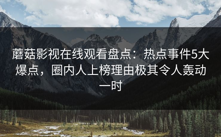 蘑菇影视在线观看盘点:热点事件5大爆点,圈内人上榜理由极其令人轰动一时