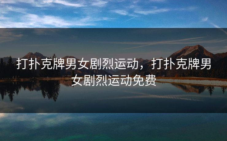 打扑克牌男女剧烈运动,打扑克牌男女剧烈运动免费