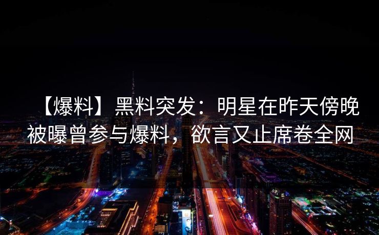 【爆料】黑料突发：明星在昨天傍晚被曝曾参与爆料，欲言又止席卷全网