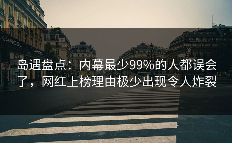 岛遇盘点：内幕最少99%的人都误会了，网红上榜理由极少出现令人炸裂