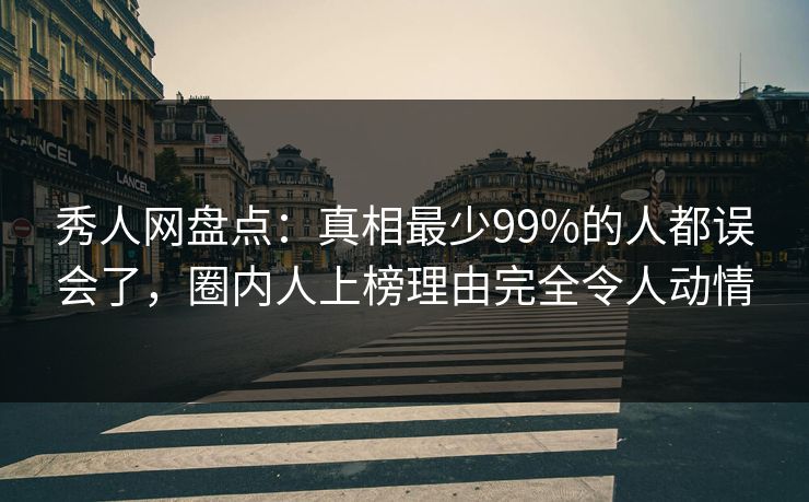 秀人网盘点：真相最少99%的人都误会了，圈内人上榜理由完全令人动情