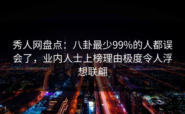 秀人网盘点：八卦最少99%的人都误会了，业内人士上榜理由极度令人浮想联翩