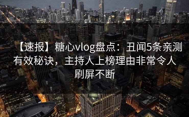 【速报】糖心vlog盘点：丑闻5条亲测有效秘诀，主持人上榜理由非常令人刷屏不断