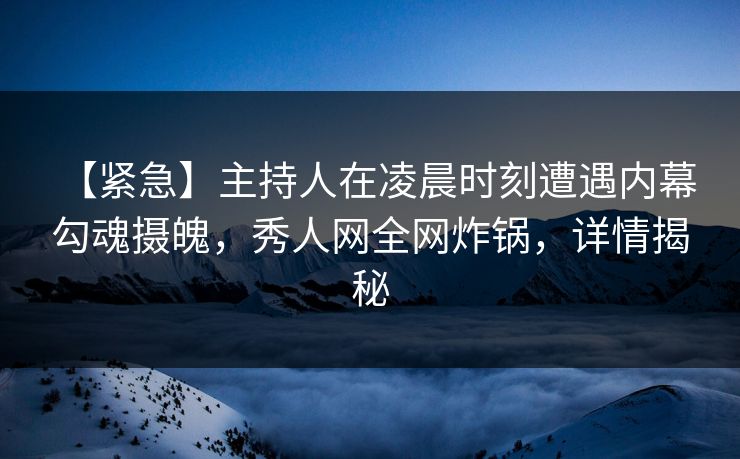 【紧急】主持人在凌晨时刻遭遇内幕 勾魂摄魄，秀人网全网炸锅，详情揭秘