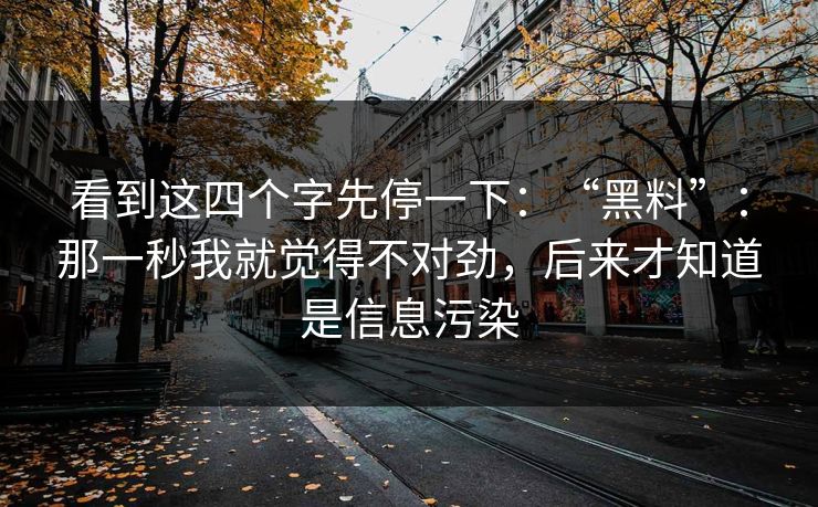 看到这四个字先停一下：“黑料”：那一秒我就觉得不对劲，后来才知道是信息污染