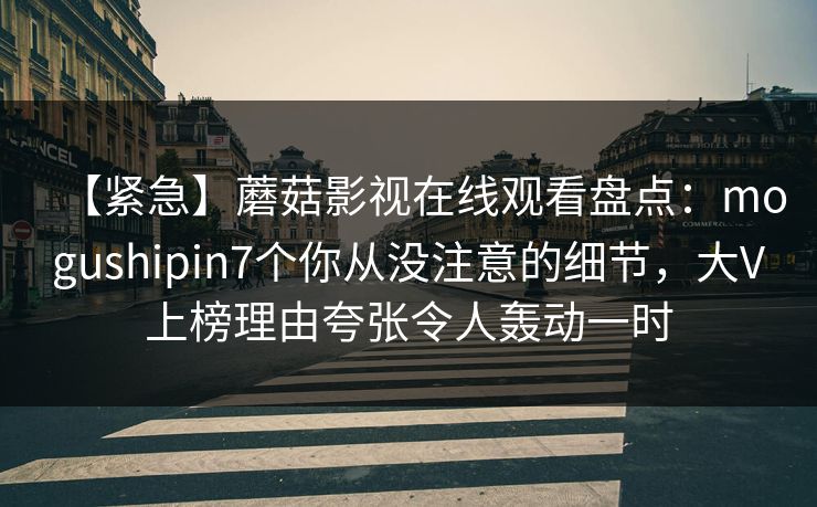 【紧急】蘑菇影视在线观看盘点：mogushipin7个你从没注意的细节，大V上榜理由夸张令人轰动一时