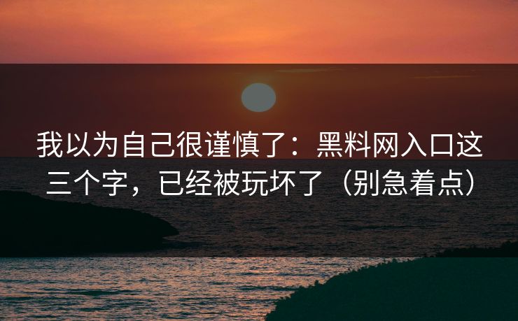 我以为自己很谨慎了：黑料网入口这三个字，已经被玩坏了（别急着点）
