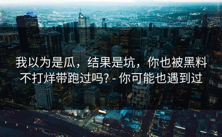 我以为是瓜，结果是坑，你也被黑料不打烊带跑过吗? - 你可能也遇到过