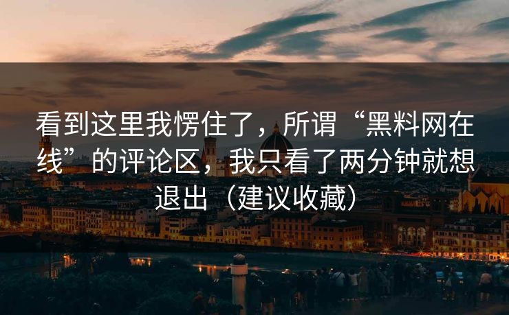 看到这里我愣住了，所谓“黑料网在线”的评论区，我只看了两分钟就想退出（建议收藏）