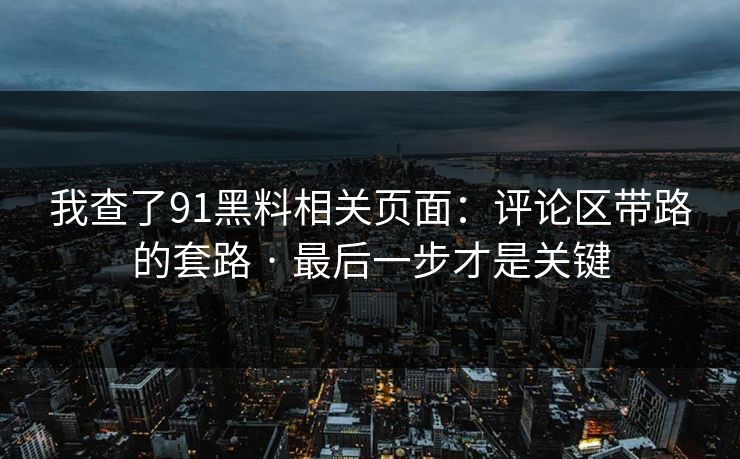 我查了91黑料相关页面：评论区带路的套路 · 最后一步才是关键  第1张
