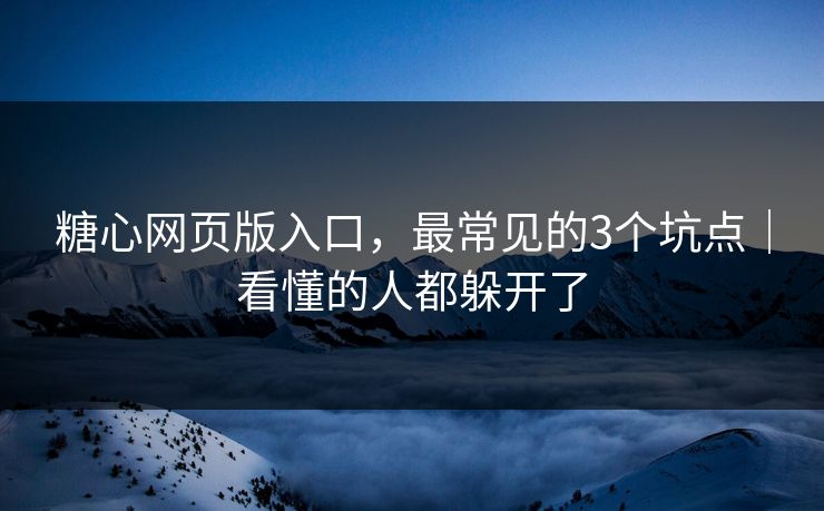 糖心网页版入口，最常见的3个坑点｜看懂的人都躲开了
