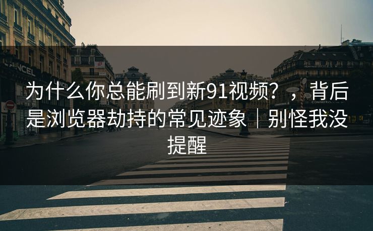 为什么你总能刷到新91视频？，背后是浏览器劫持的常见迹象｜别怪我没提醒