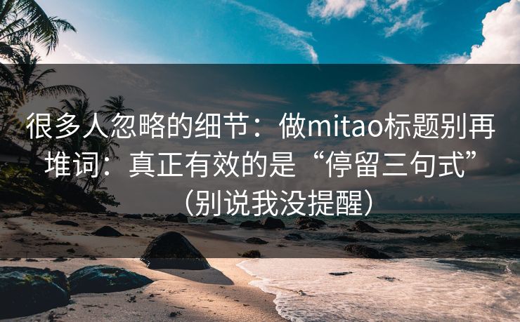 很多人忽略的细节:做mitao标题别再堆词:真正有效的是“停留三句式”(别说我没提醒)