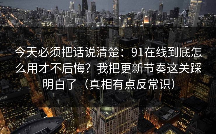 今天必须把话说清楚:91在线到底怎么用才不后悔?我把更新节奏这关踩明白了(真相有点反常识)