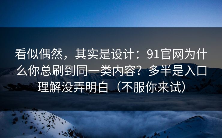 看似偶然，其实是设计：91官网为什么你总刷到同一类内容？多半是入口理解没弄明白（不服你来试）
