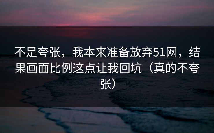 不是夸张，我本来准备放弃51网，结果画面比例这点让我回坑（真的不夸张）