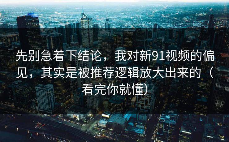 先别急着下结论，我对新91视频的偏见，其实是被推荐逻辑放大出来的（看完你就懂）