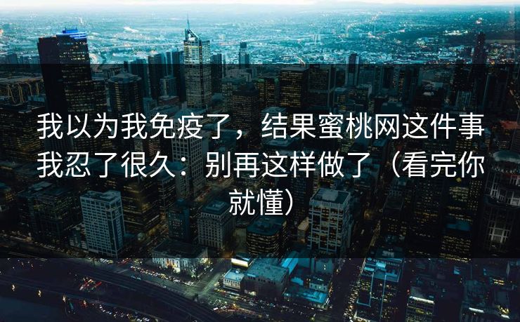 我以为我免疫了,结果蜜桃网这件事我忍了很久:别再这样做了(看完你就懂) 第1张 我以为我免疫了,结果蜜桃网这件事我忍了很久:别再这样做了(看完你就懂) 第1张