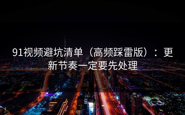 91视频避坑清单（高频踩雷版）：更新节奏一定要先处理  第1张