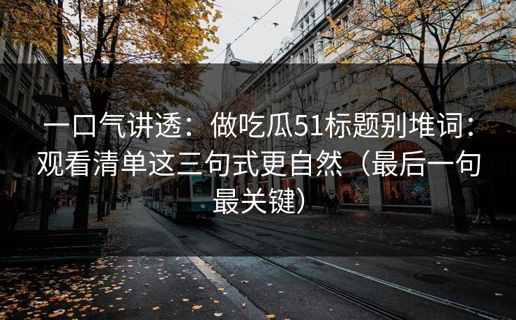一口气讲透：做吃瓜51标题别堆词：观看清单这三句式更自然（最后一句最关键）  第1张