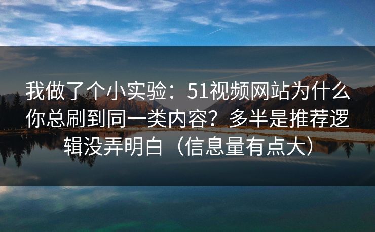 我做了个小实验:51视频网站为什么你总刷到同一类内容?多半是推荐逻辑没弄明白(信息量有点大)