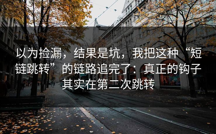以为捡漏，结果是坑，我把这种“短链跳转”的链路追完了：真正的钩子其实在第二次跳转