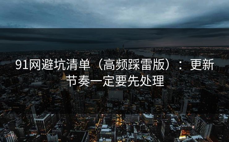 91网避坑清单（高频踩雷版）：更新节奏一定要先处理