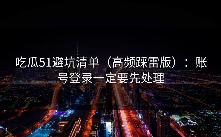 吃瓜51避坑清单(高频踩雷版):账号登录一定要先处理