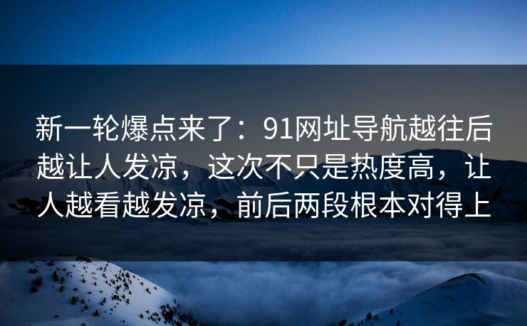 新一轮爆点来了:91网址导航越往后越让人发凉,这次不只是热度高,让人越看越发凉,前后两段根本对得上 第1张 新一轮爆点来了:91网址导航越往后越让人发凉,这次不只是热度高,让人越看越发凉,前后两段根本对得上 第1张